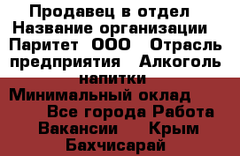 Продавец в отдел › Название организации ­ Паритет, ООО › Отрасль предприятия ­ Алкоголь, напитки › Минимальный оклад ­ 24 000 - Все города Работа » Вакансии   . Крым,Бахчисарай